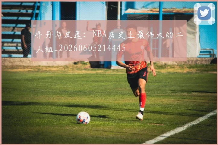 乔丹与皮蓬:NBA历史上最伟大的二人组_20260605214445