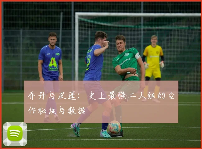 乔丹与皮蓬:史上最强二人组的合作秘诀与数据
