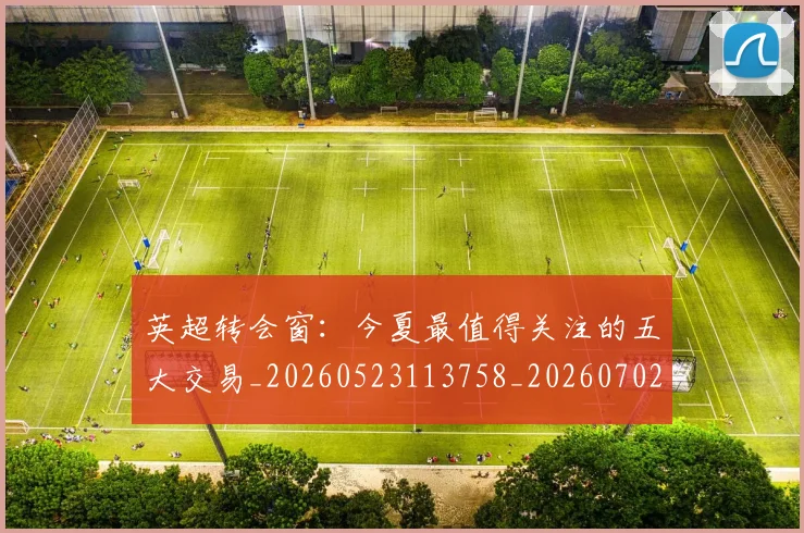 英超转会窗:今夏最值得关注的五大交易_20260523113758_20260702174946
