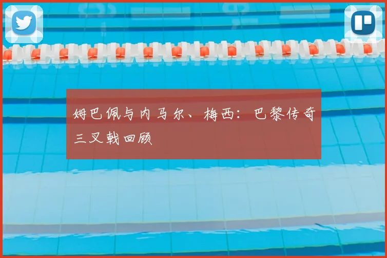 姆巴佩与内马尔、梅西:巴黎传奇三叉戟回顾