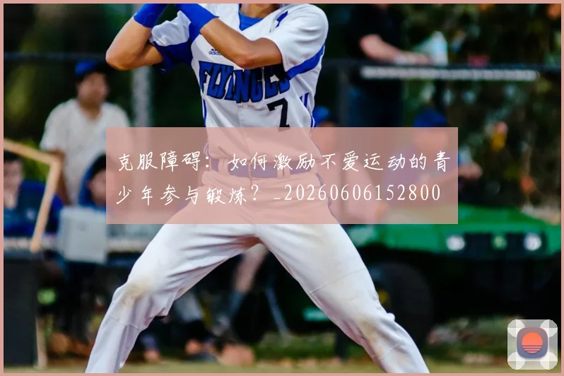 克服障碍:如何激励不爱运动的青少年参与锻炼?_20260606152800