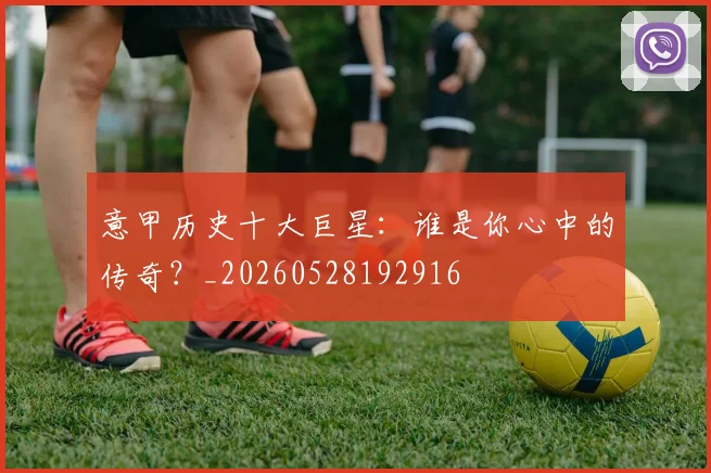 意甲历史十大巨星:谁是你心中的传奇?_20260528192916