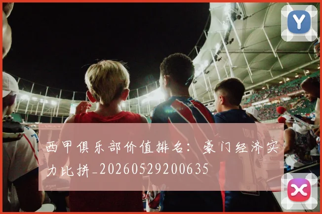 西甲俱乐部价值排名：豪门经济实力比拼_20260529200635