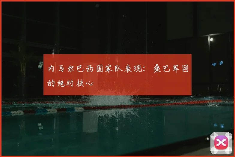 内马尔巴西国家队表现：桑巴军团的绝对核心
