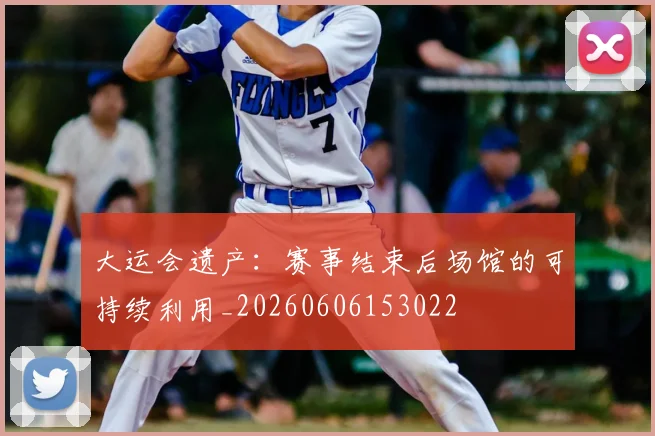大运会遗产：赛事结束后场馆的可持续利用_20260606153022