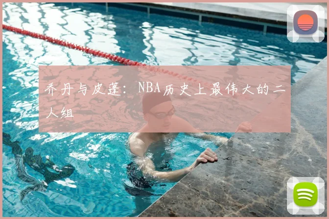 乔丹与皮蓬:NBA历史上最伟大的二人组