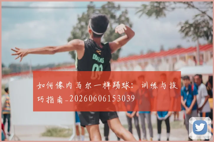如何像内马尔一样踢球：训练与技巧指南_20260606153039