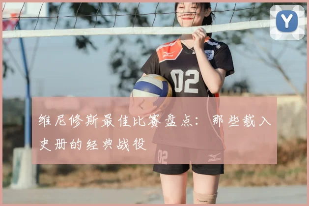 维尼修斯最佳比赛盘点：那些载入史册的经典战役