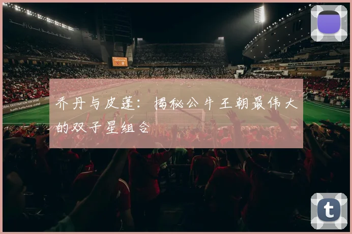 乔丹与皮蓬:揭秘公牛王朝最伟大的双子星组合