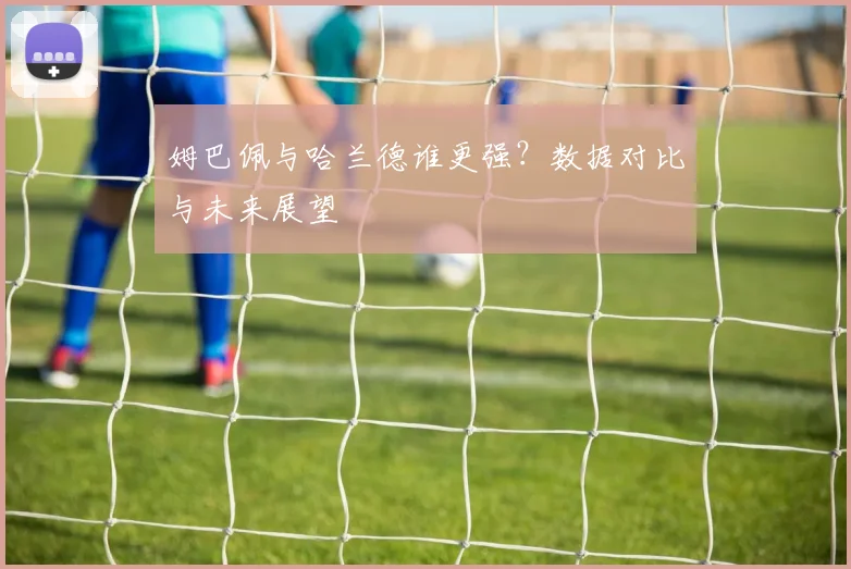 姆巴佩与哈兰德谁更强？数据对比与未来展望