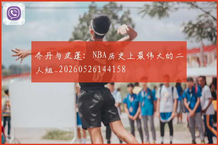 乔丹与皮蓬:NBA历史上最伟大的二人组_20260526144158