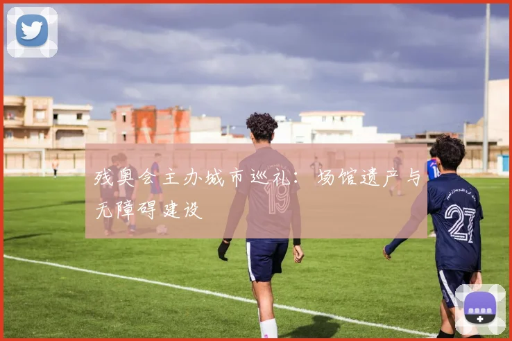 残奥会主办城市巡礼:场馆遗产与无障碍建设