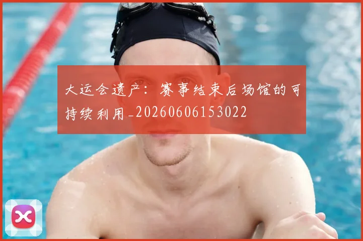 大运会遗产：赛事结束后场馆的可持续利用_20260606153022