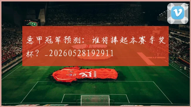 意甲冠军预测:谁将捧起本赛季奖杯?_20260528192911