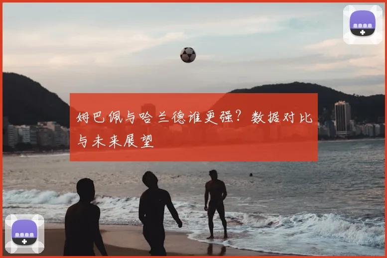 姆巴佩与哈兰德谁更强?数据对比与未来展望
