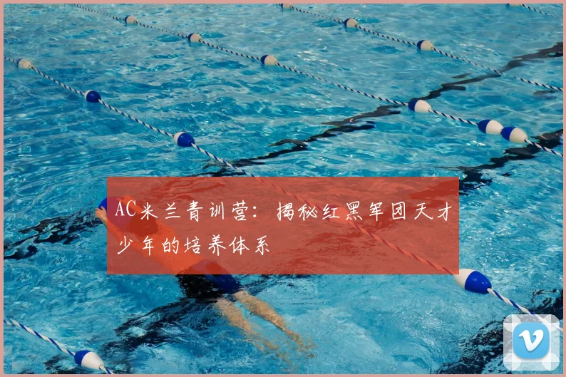 AC米兰青训营:揭秘红黑军团天才少年的培养体系