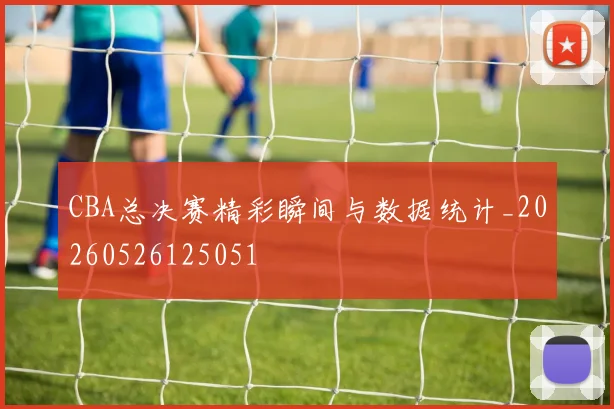 CBA总决赛精彩瞬间与数据统计_20260526125051