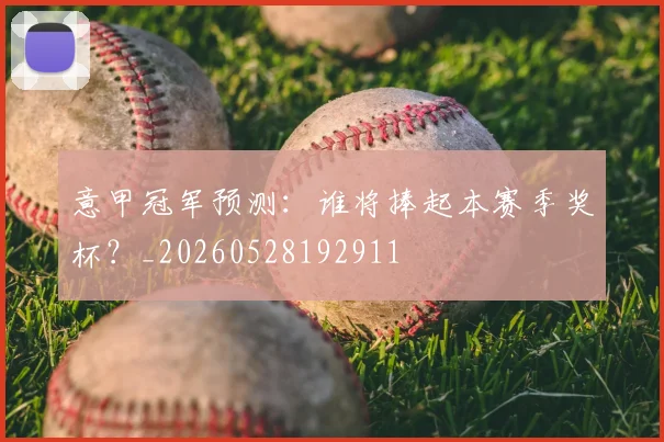 意甲冠军预测:谁将捧起本赛季奖杯?_20260528192911