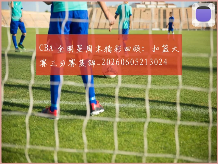 CBA 全明星周末精彩回顾：扣篮大赛三分赛集锦_20260605213024