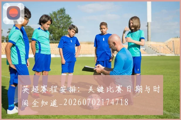 英超赛程安排:关键比赛日期与时间全知道_20260702174718