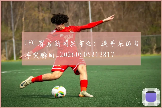 UFC 赛后新闻发布会:选手采访与冲突瞬间_20260605213817