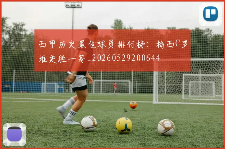 西甲历史最佳球员排行榜:梅西C罗谁更胜一筹_20260529200644