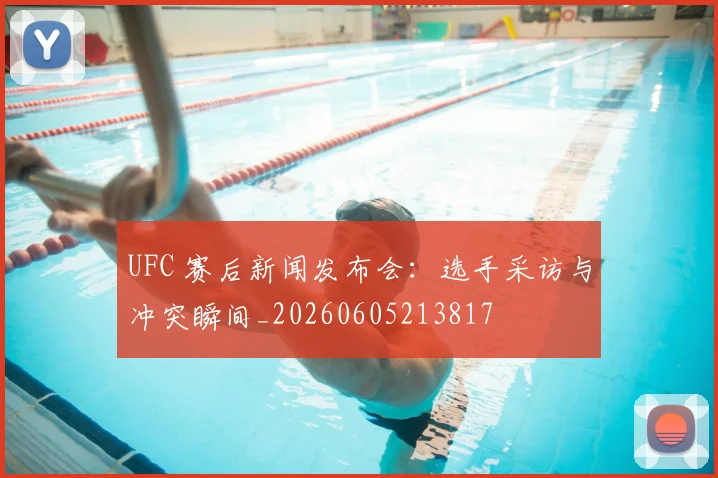 UFC 赛后新闻发布会：选手采访与冲突瞬间_20260605213817