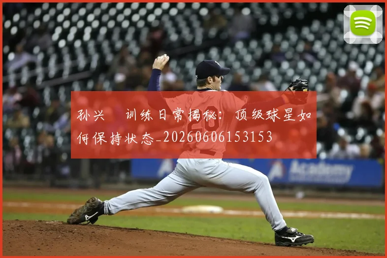 孙兴慜训练日常揭秘：顶级球星如何保持状态_20260606153153