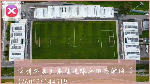 亚洲杯历史最佳进球和难忘瞬间_20260526144519