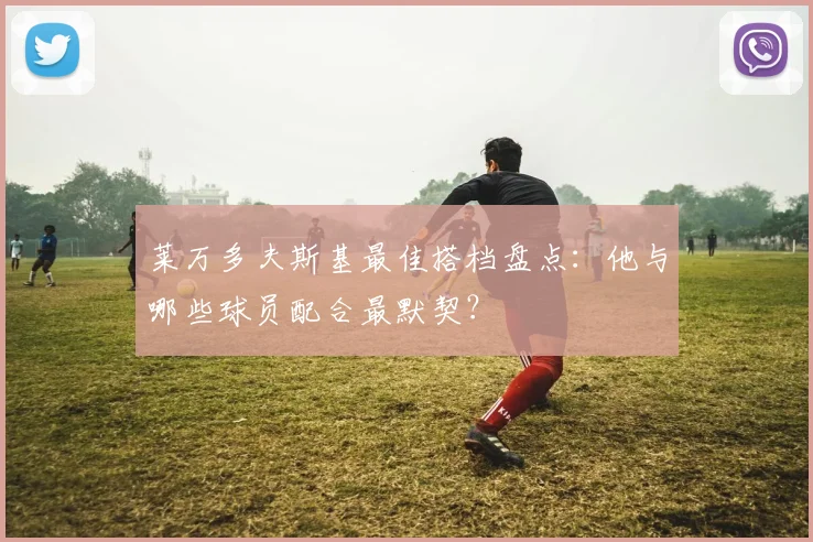 莱万多夫斯基最佳搭档盘点：他与哪些球员配合最默契？