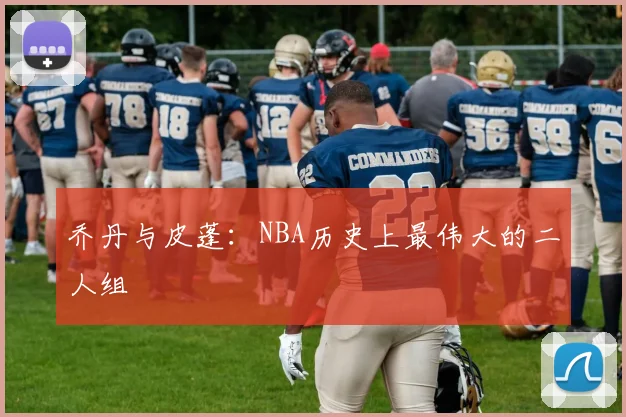 乔丹与皮蓬：NBA历史上最伟大的二人组