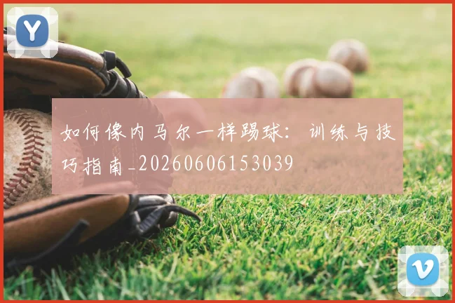 如何像内马尔一样踢球:训练与技巧指南_20260606153039