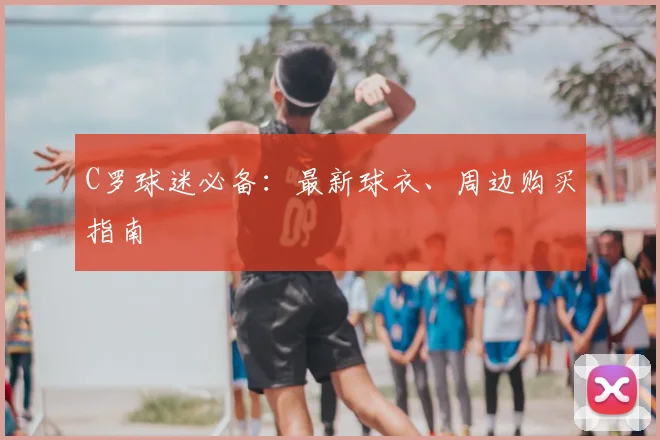 C罗球迷必备:最新球衣、周边购买指南