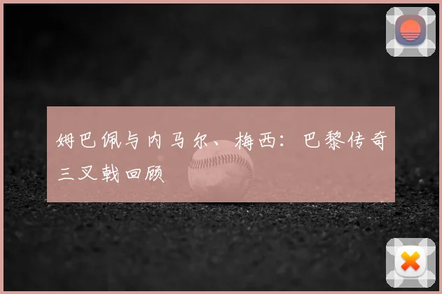 姆巴佩与内马尔、梅西:巴黎传奇三叉戟回顾