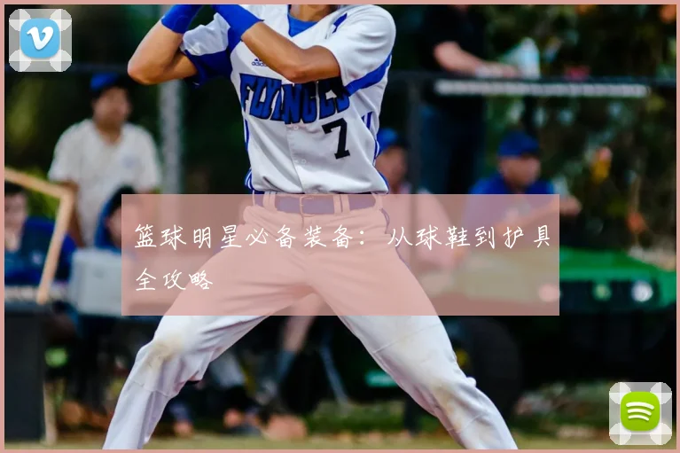 篮球明星必备装备:从球鞋到护具全攻略