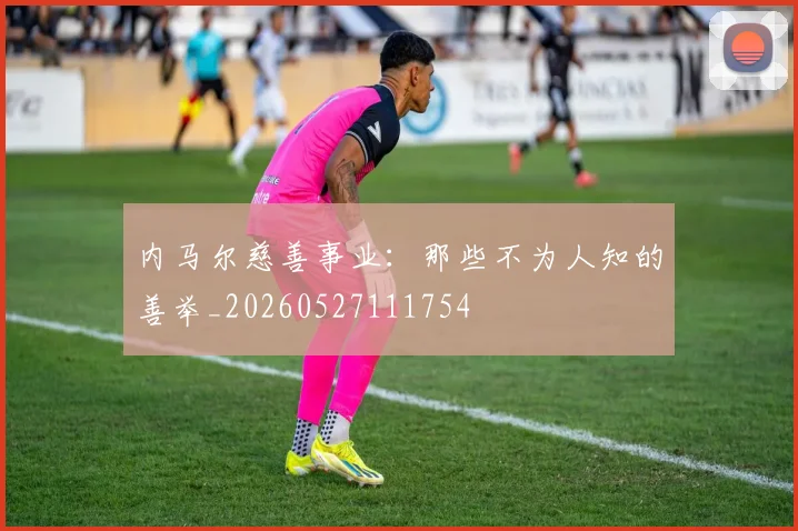 内马尔慈善事业:那些不为人知的善举_20260527111754