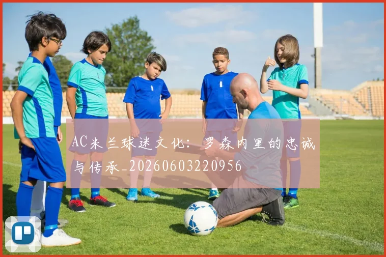 AC米兰球迷文化:罗森内里的忠诚与传承_20260603220956