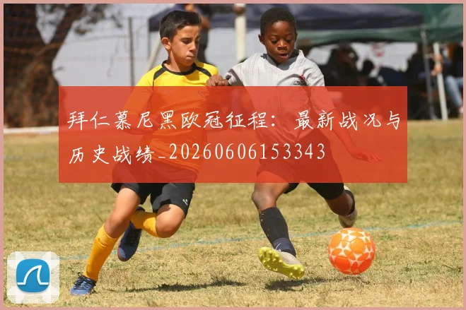 拜仁慕尼黑欧冠征程：最新战况与历史战绩_20260606153343
